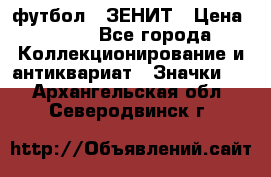 1.1) футбол : ЗЕНИТ › Цена ­ 499 - Все города Коллекционирование и антиквариат » Значки   . Архангельская обл.,Северодвинск г.